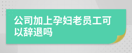 公司加上孕妇老员工可以辞退吗