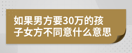 如果男方要30万的孩子女方不同意什么意思