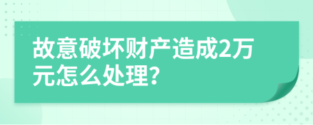 故意破坏财产造成2万元怎么处理？