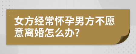 女方经常怀孕男方不愿意离婚怎么办？