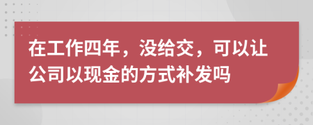 在工作四年，没给交，可以让公司以现金的方式补发吗