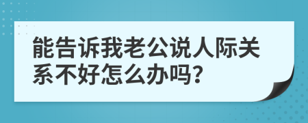 能告诉我老公说人际关系不好怎么办吗？