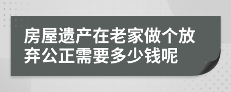 房屋遗产在老家做个放弃公正需要多少钱呢