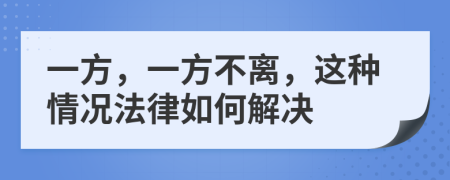 一方，一方不离，这种情况法律如何解决