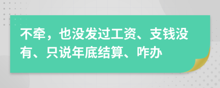 不牵，也没发过工资、支钱没有、只说年底结算、咋办