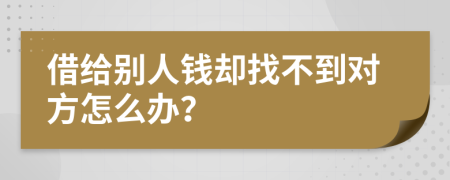 借给别人钱却找不到对方怎么办？