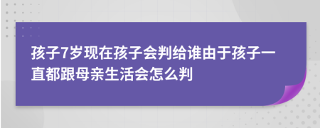 孩子7岁现在孩子会判给谁由于孩子一直都跟母亲生活会怎么判