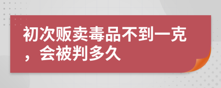 初次贩卖毒品不到一克，会被判多久