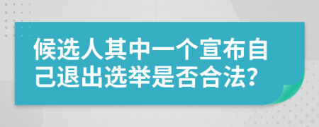 候选人其中一个宣布自己退出选举是否合法？