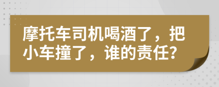 摩托车司机喝酒了，把小车撞了，谁的责任？