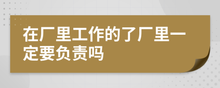 在厂里工作的了厂里一定要负责吗