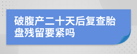 破腹产二十天后复查胎盘残留要紧吗