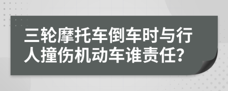 三轮摩托车倒车时与行人撞伤机动车谁责任？