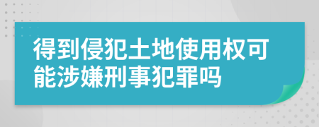 得到侵犯土地使用权可能涉嫌刑事犯罪吗