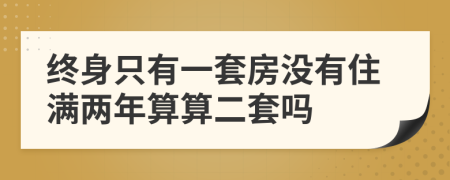 终身只有一套房没有住满两年算算二套吗