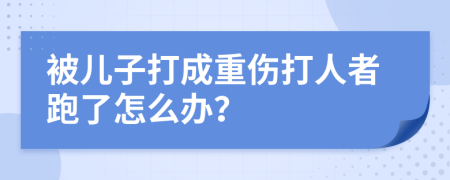 被儿子打成重伤打人者跑了怎么办？