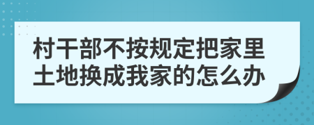 村干部不按规定把家里土地换成我家的怎么办