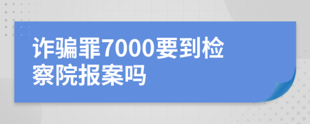 诈骗罪7000要到检察院报案吗