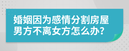 婚姻因为感情分割房屋男方不离女方怎么办？