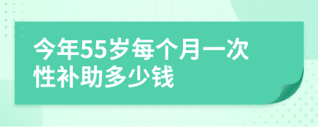 今年55岁每个月一次性补助多少钱