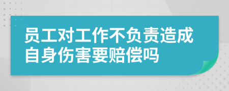 员工对工作不负责造成自身伤害要赔偿吗