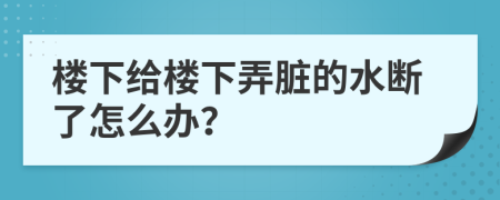 楼下给楼下弄脏的水断了怎么办？