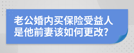 老公婚内买保险受益人是他前妻该如何更改?