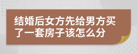 结婚后女方先给男方买了一套房子该怎么分