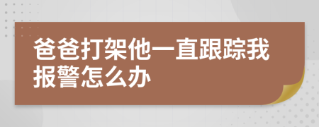 爸爸打架他一直跟踪我报警怎么办