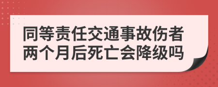 同等责任交通事故伤者两个月后死亡会降级吗