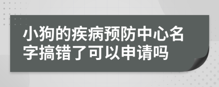 小狗的疾病预防中心名字搞错了可以申请吗