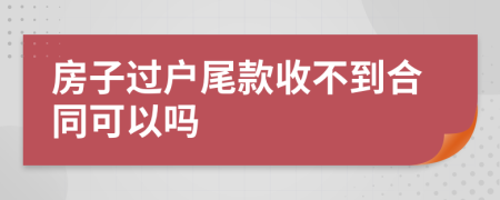 房子过户尾款收不到合同可以吗