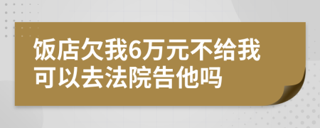 饭店欠我6万元不给我可以去法院告他吗