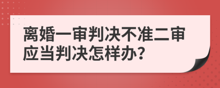 离婚一审判决不准二审应当判决怎样办？