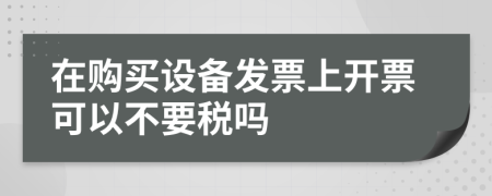 在购买设备发票上开票可以不要税吗