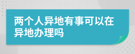 两个人异地有事可以在异地办理吗