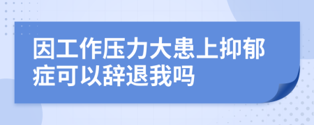 因工作压力大患上抑郁症可以辞退我吗