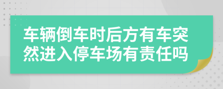 车辆倒车时后方有车突然进入停车场有责任吗