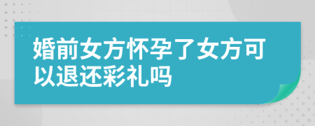 婚前女方怀孕了女方可以退还彩礼吗