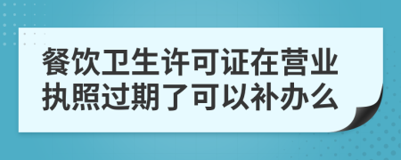 餐饮卫生许可证在营业执照过期了可以补办么