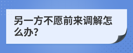 另一方不愿前来调解怎么办？