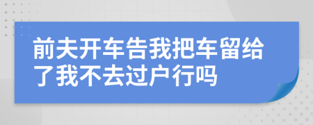 前夫开车告我把车留给了我不去过户行吗