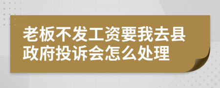 老板不发工资要我去县政府投诉会怎么处理