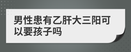 男性患有乙肝大三阳可以要孩子吗