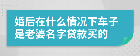 婚后在什么情况下车子是老婆名字贷款买的