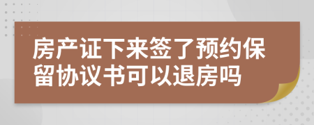 房产证下来签了预约保留协议书可以退房吗