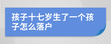 孩子十七岁生了一个孩子怎么落户