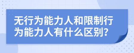 无行为能力人和限制行为能力人有什么区别？
