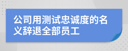 公司用测试忠诚度的名义辞退全部员工