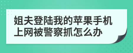 姐夫登陆我的苹果手机上网被警察抓怎么办